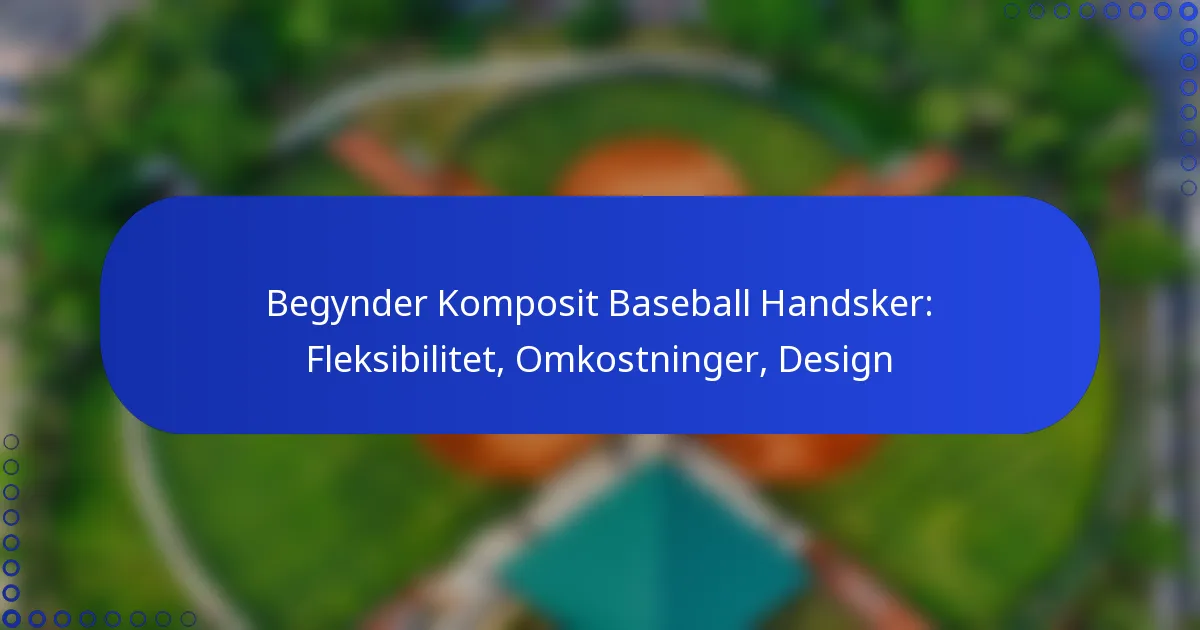 Begynder Komposit Baseball Handsker: Fleksibilitet, Omkostninger, Design
