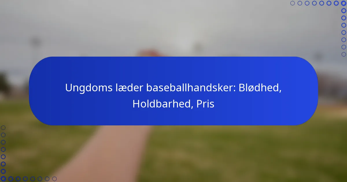 Ungdoms læder baseballhandsker: Blødhed, Holdbarhed, Pris