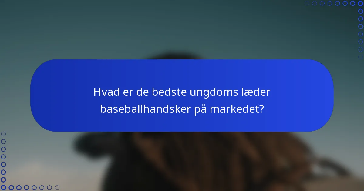 Hvad er de bedste ungdoms læder baseballhandsker på markedet?