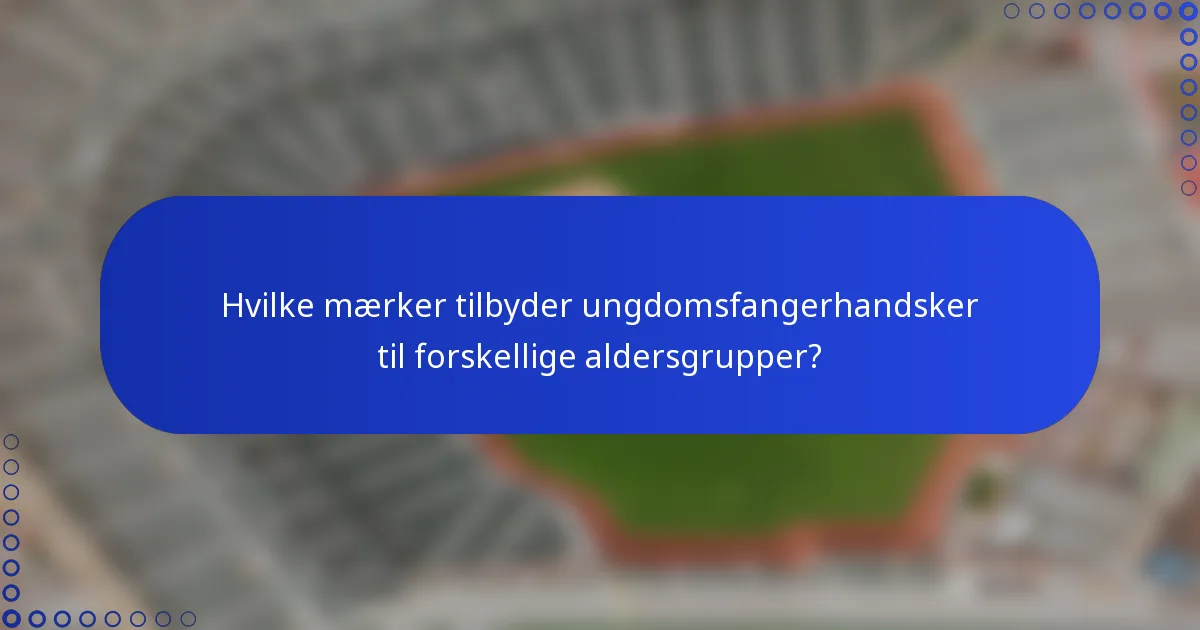 Hvilke mærker tilbyder ungdomsfangerhandsker til forskellige aldersgrupper?