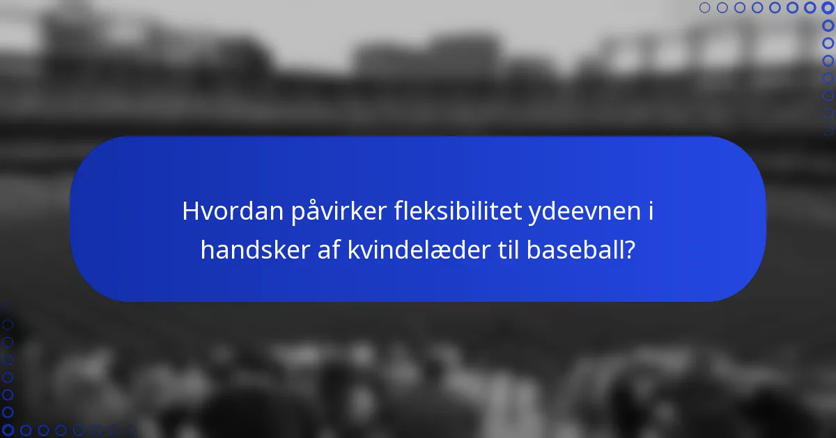 Hvordan påvirker fleksibilitet ydeevnen i handsker af kvindelæder til baseball?