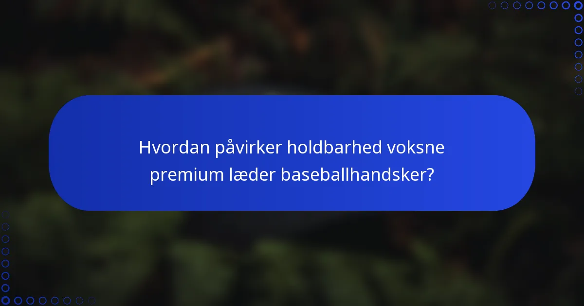 Hvordan påvirker holdbarhed voksne premium læder baseballhandsker?